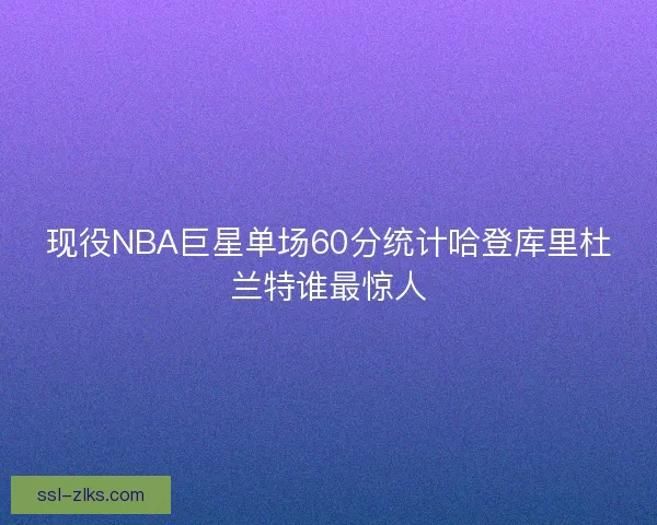 现役NBA巨星单场60分统计哈登库里杜兰特谁最惊人 现役NBA巨星单场60分统计哈登库里杜兰特谁最惊人
