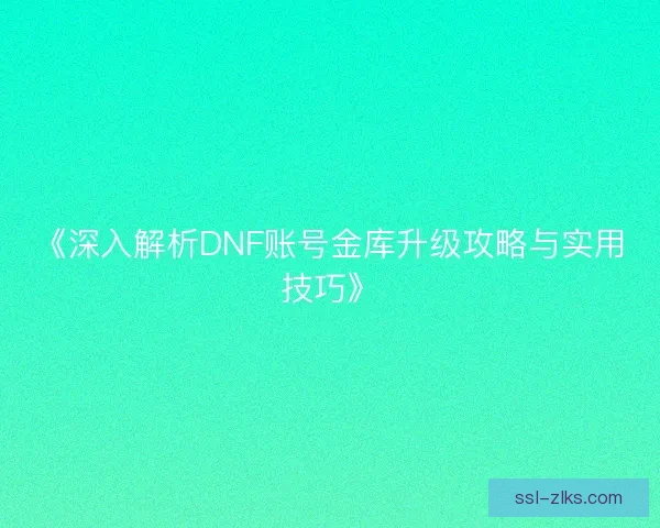 《深入解析DNF账号金库升级攻略与实用技巧》 《深入解析DNF账号金库升级攻略与实用技巧》