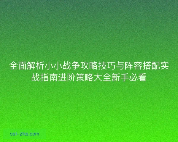 全面解析小小战争攻略技巧与阵容搭配实战指南进阶策略大全新手必看