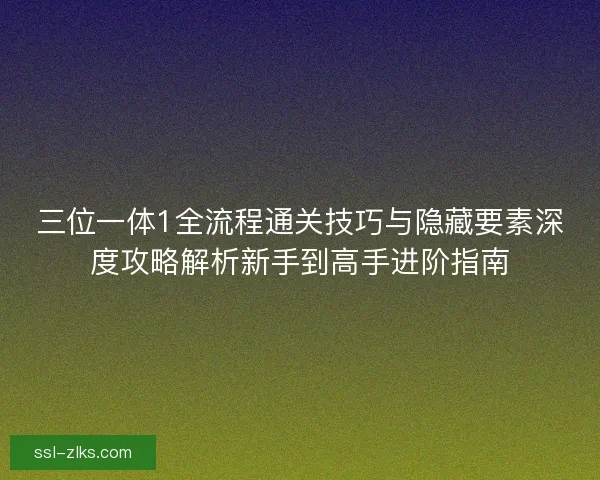 三位一体1全流程通关技巧与隐藏要素深度攻略解析新手到高手进阶指南 三位一体1全流程通关技巧与隐藏要素深度攻略解析新手到高手进阶指南