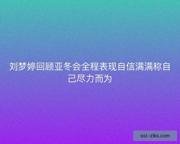 刘梦婷回顾亚冬会全程表现自信满满称自己尽力而为