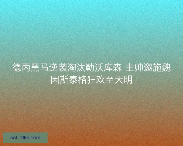 德丙黑马逆袭淘汰勒沃库森 主帅邀施魏因斯泰格狂欢至天明 德丙黑马逆袭淘汰勒沃库森 主帅邀施魏因斯泰格狂欢至天明