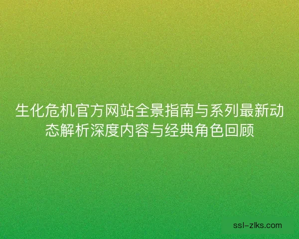 生化危机官方网站全景指南与系列最新动态解析深度内容与经典角色回顾