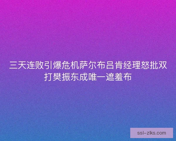 三天连败引爆危机萨尔布吕肯经理怒批双打樊振东成唯一遮羞布 三天连败引爆危机萨尔布吕肯经理怒批双打樊振东成唯一遮羞布