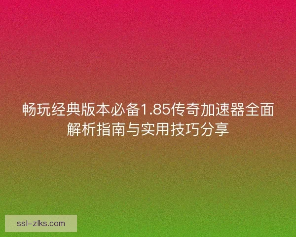 畅玩经典版本必备1.85传奇加速器全面解析指南与实用技巧分享