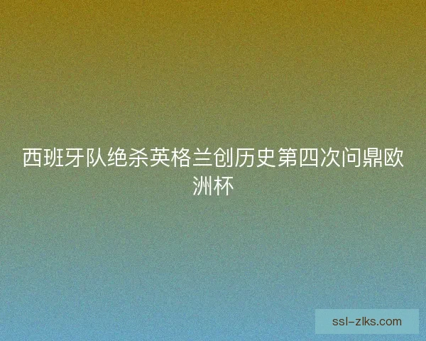 西班牙队绝杀英格兰创历史第四次问鼎欧洲杯