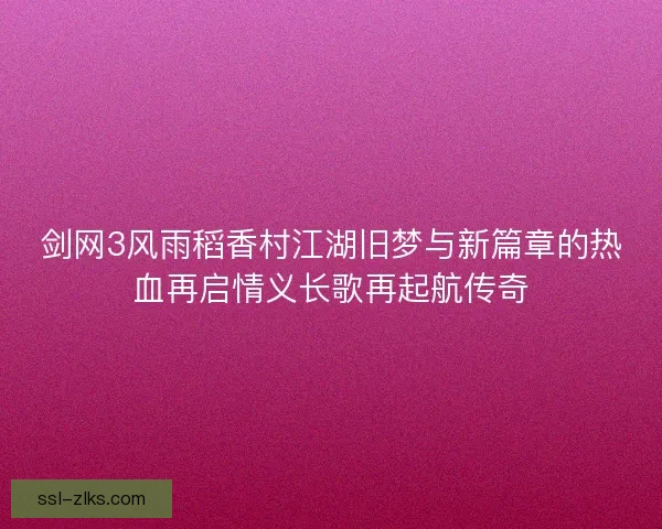 剑网3风雨稻香村江湖旧梦与新篇章的热血再启情义长歌再起航传奇