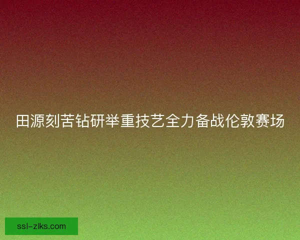 田源刻苦钻研举重技艺全力备战伦敦赛场 田源刻苦钻研举重技艺全力备战伦敦赛场