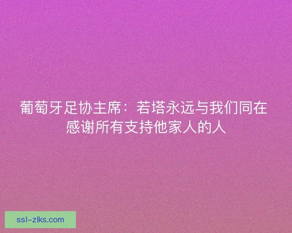 葡萄牙足协主席:若塔永远与我们同在 感谢所有支持他家人的人 葡萄牙足协主席:若塔永远与我们同在 感谢所有支持他家人的人