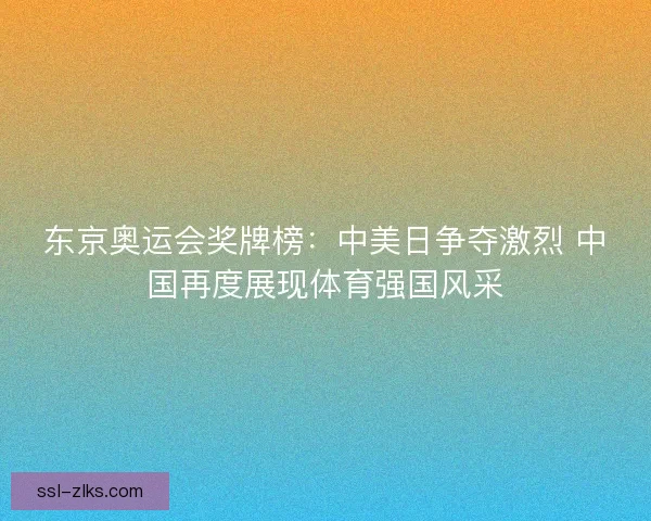 东京奥运会奖牌榜:中美日争夺激烈 中国再度展现体育强国风采 东京奥运会奖牌榜:中美日争夺激烈 中国再度展现体育强国风采