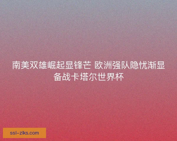 南美双雄崛起显锋芒 欧洲强队隐忧渐显备战卡塔尔世界杯