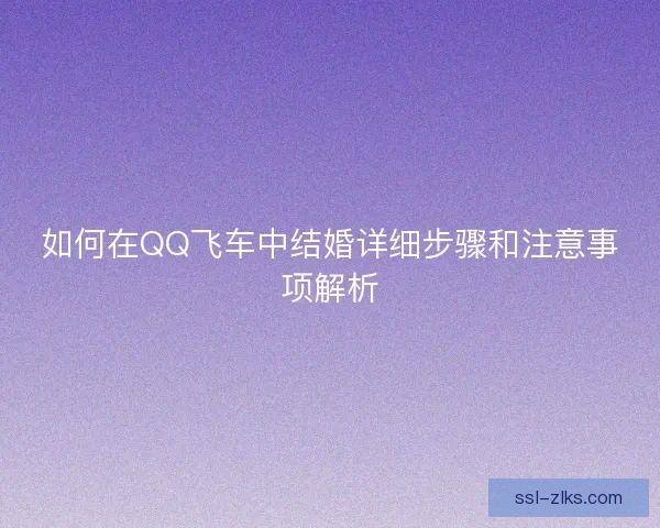 如何在QQ飞车中结婚详细步骤和注意事项解析 如何在QQ飞车中结婚详细步骤和注意事项解析