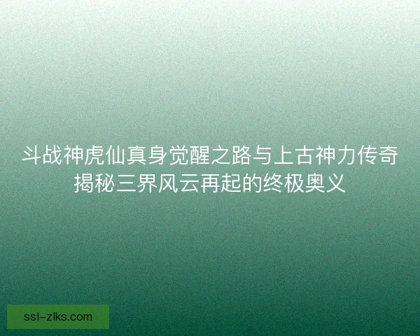 斗战神虎仙真身觉醒之路与上古神力传奇揭秘三界风云再起的终极奥义 斗战神虎仙真身觉醒之路与上古神力传奇揭秘三界风云再起的终极奥义