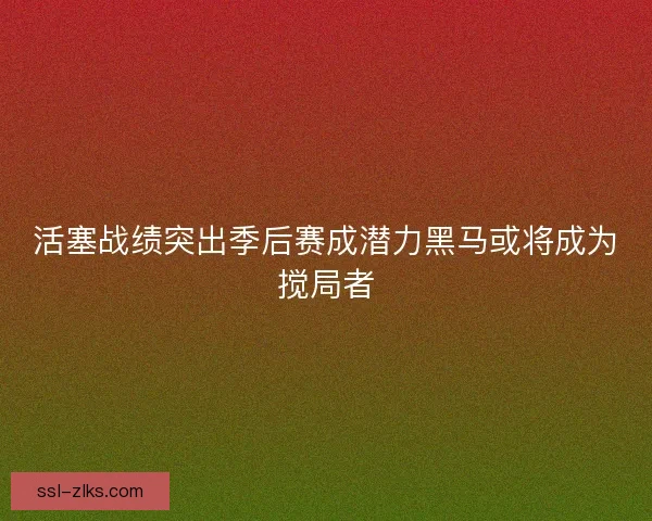 活塞战绩突出季后赛成潜力黑马或将成为搅局者 活塞战绩突出季后赛成潜力黑马或将成为搅局者