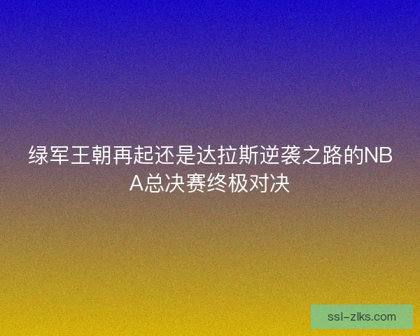 绿军王朝再起还是达拉斯逆袭之路的NBA总决赛终极对决