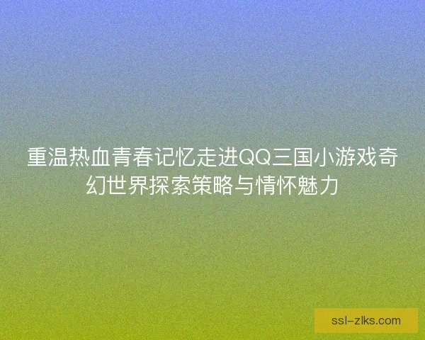 重温热血青春记忆走进QQ三国小游戏奇幻世界探索策略与情怀魅力 重温热血青春记忆走进QQ三国小游戏奇幻世界探索策略与情怀魅力