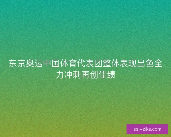 东京奥运中国体育代表团整体表现出色全力冲刺再创佳绩