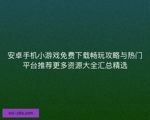 安卓手机小游戏免费下载畅玩攻略与热门平台推荐更多资源大全汇总精选