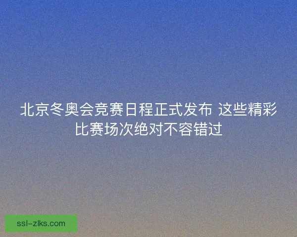 北京冬奥会竞赛日程正式发布 这些精彩比赛场次绝对不容错过