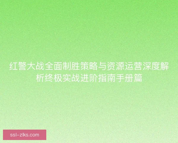 红警大战全面制胜策略与资源运营深度解析终极实战进阶指南手册篇